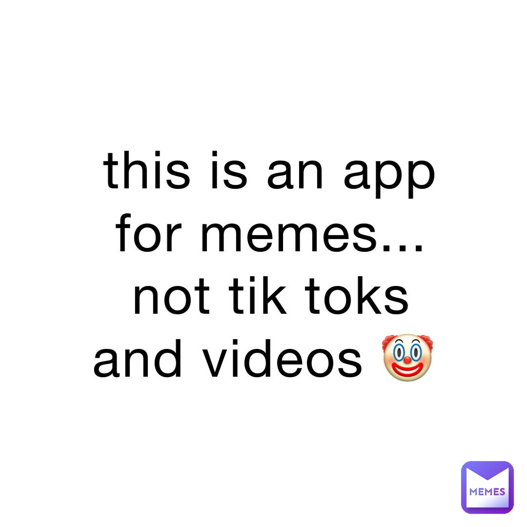 this is an app for memes... not tik toks and videos 🤡