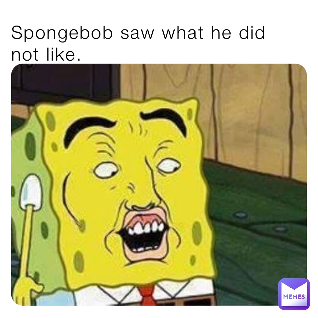 Spongebob saw what he did not like.