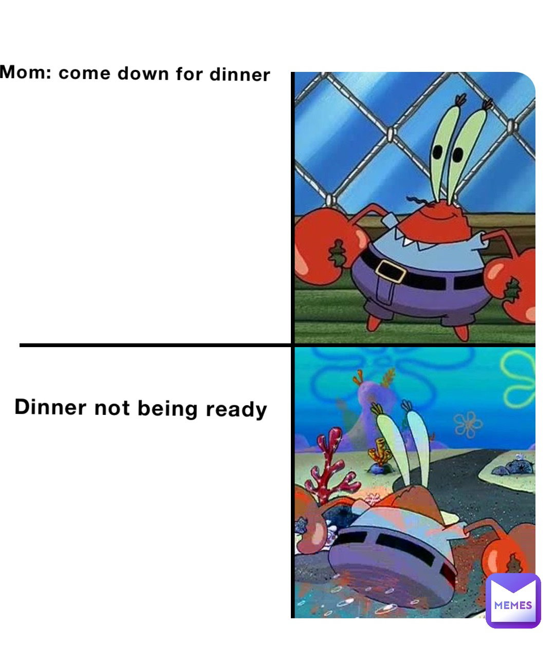 Mom: come down for dinner Dinner not being ready