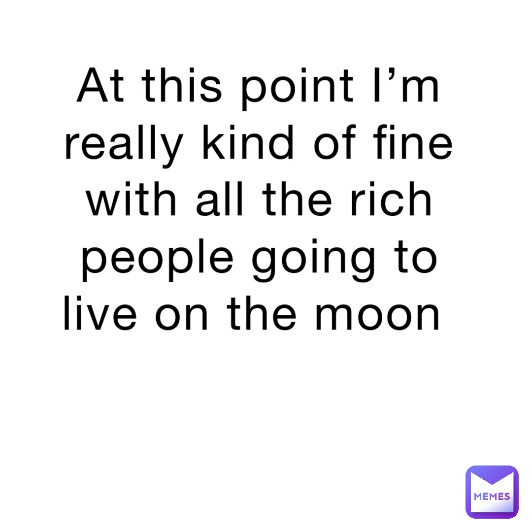 At this point I’m really kind of fine with all the rich people going to live on the moon