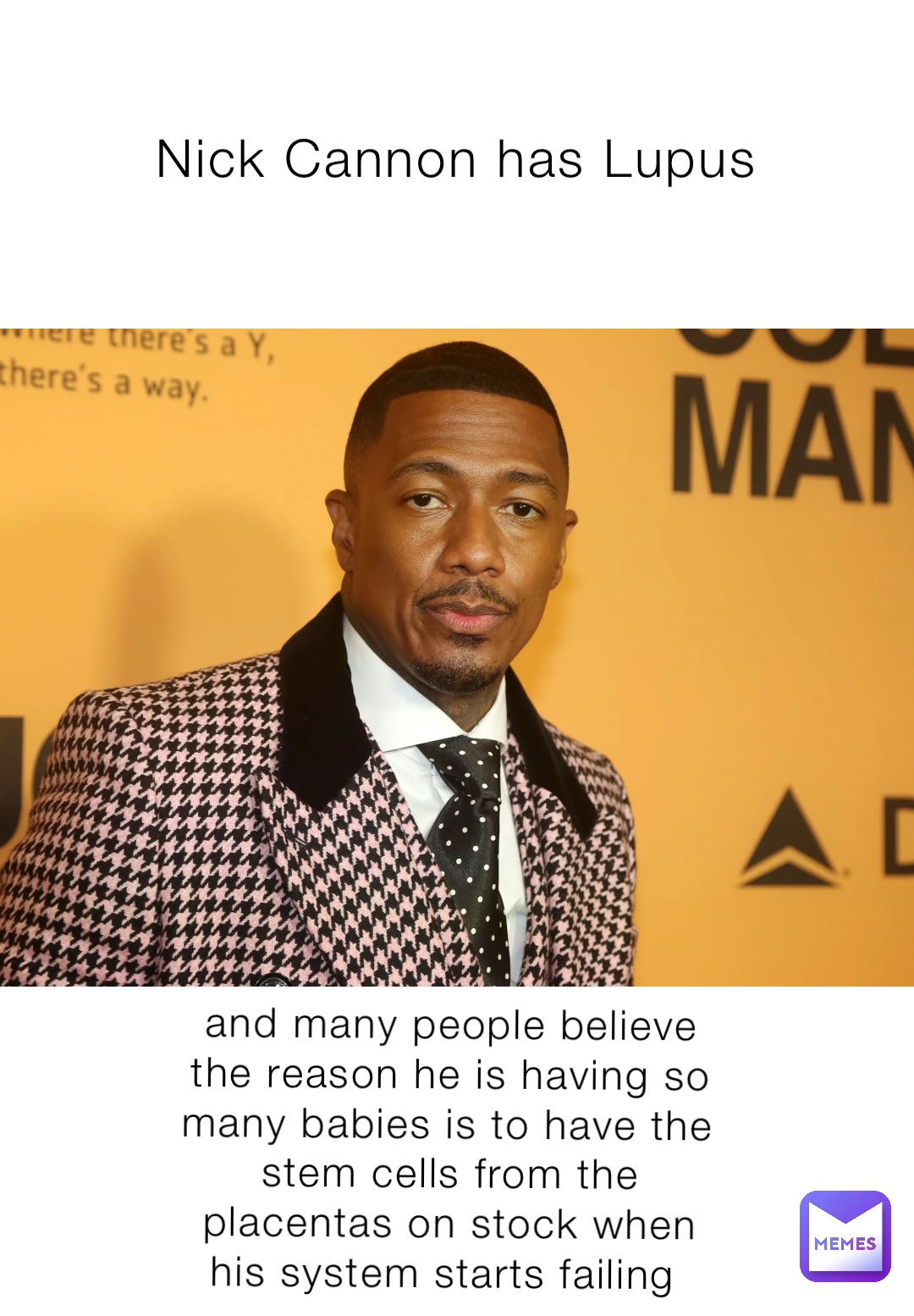 Nick Cannon has Lupus and many people believe the reason he is having so many babies is to have the stem cells from the placentas on stock when his system starts failing