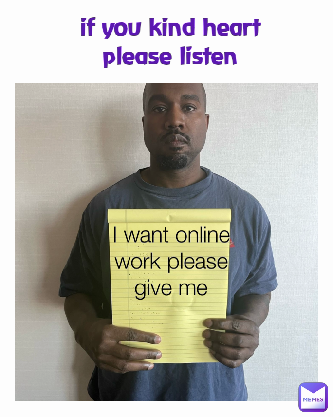 if you kind heart please listen I want online work please give me