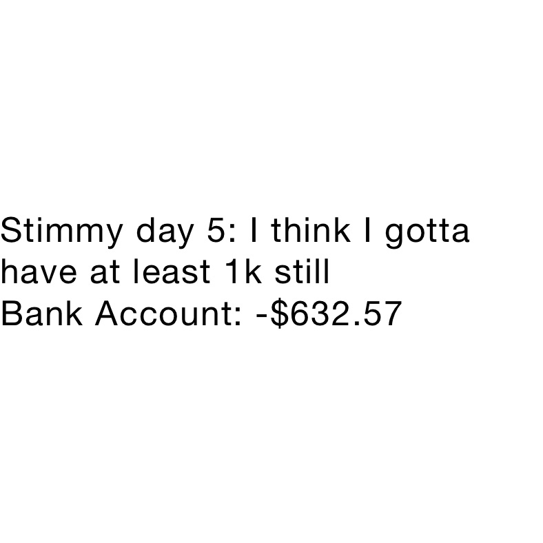 Stimmy day 5: I think I gotta have at least 1k still
Bank Account: -$632.57
