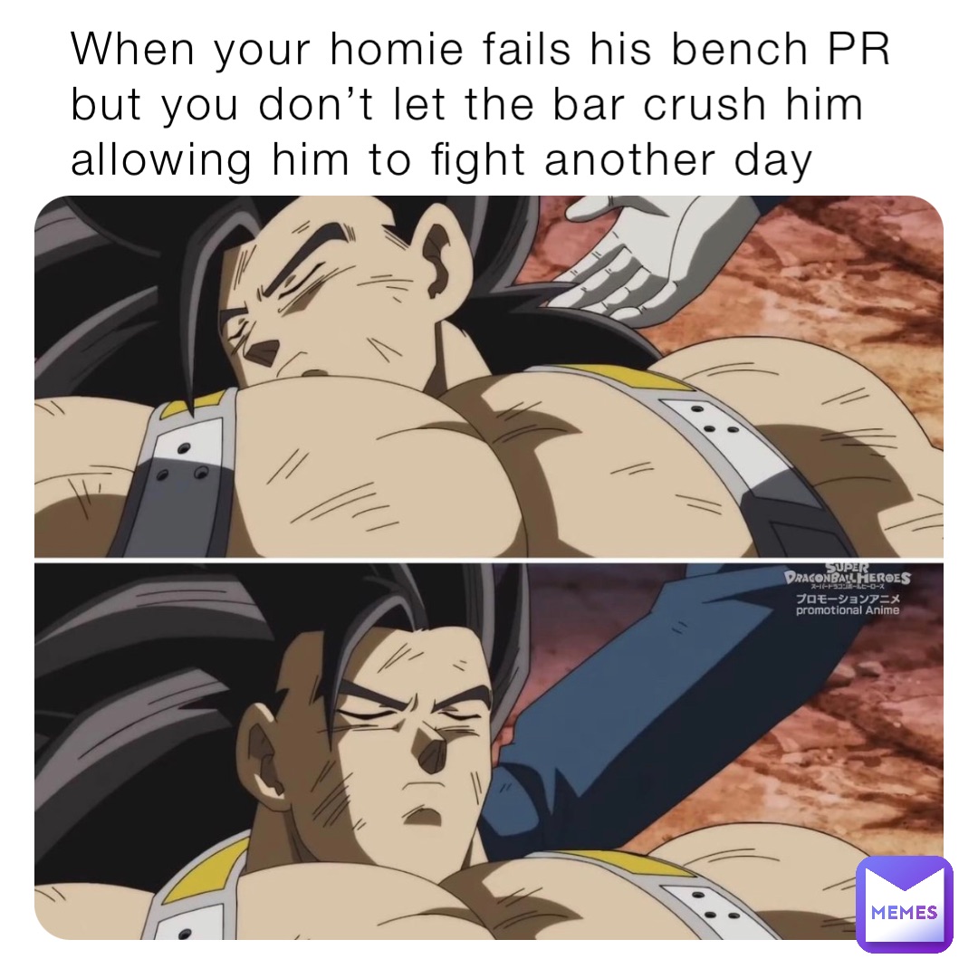 When your homie fails his bench PR but you don’t let the bar crush him allowing him to fight another day