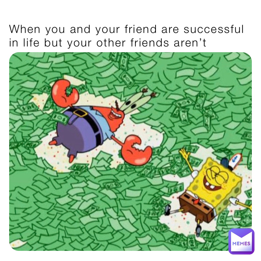 When you and your friend are successful in life but your other friends aren’t