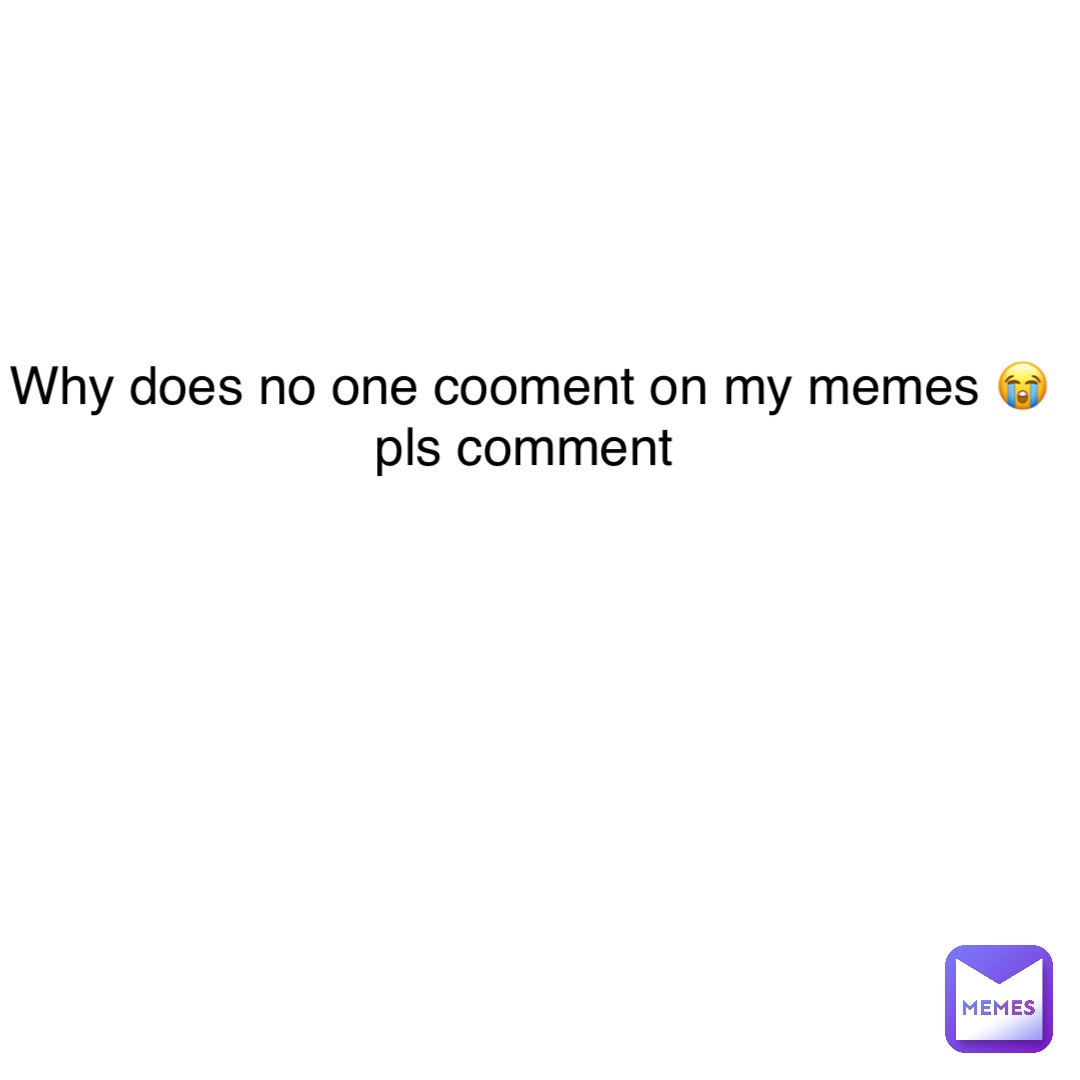 Double tap to edit Why does no one cooment on my memes 😭 pls comment