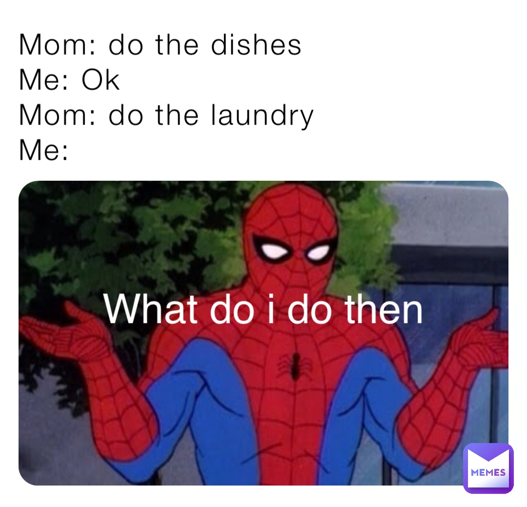 Mom: do the dishes
Me: Ok
Mom: do the laundry
Me: What do i do then