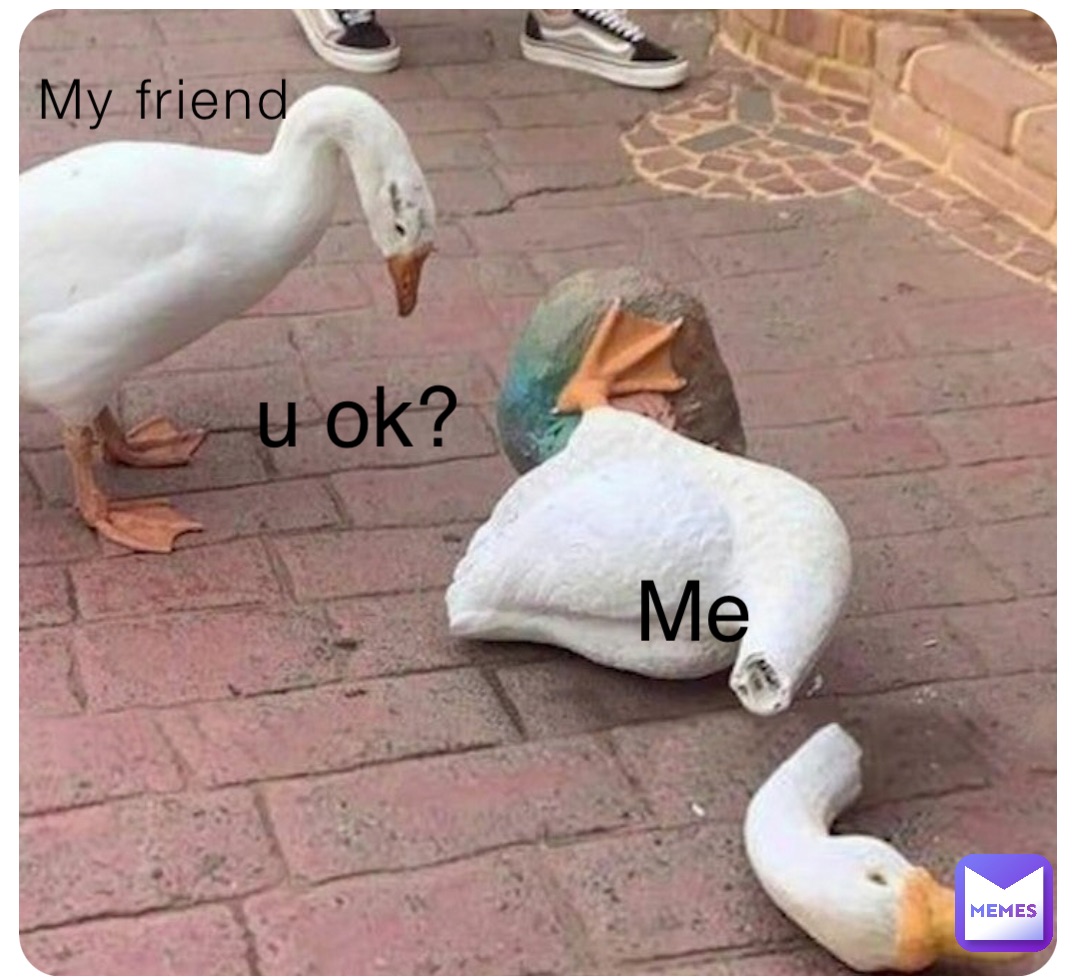 My friend Me u ok?