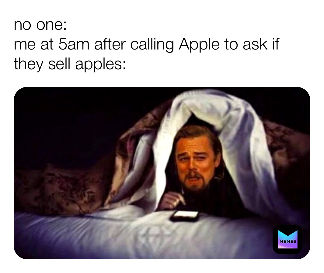 no one:
me at 5am after calling Apple to ask if they sell apples: