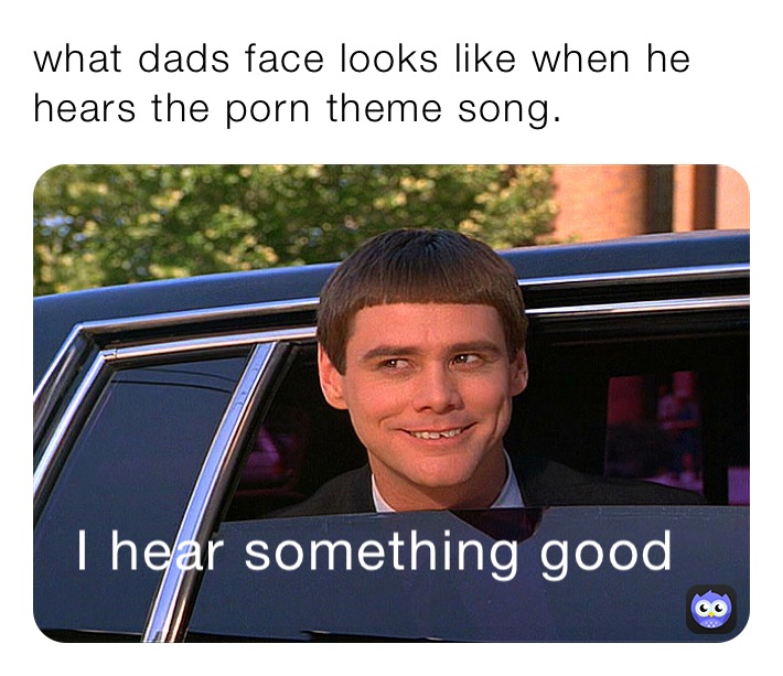 what dads face looks like when he hears the porn theme song. 