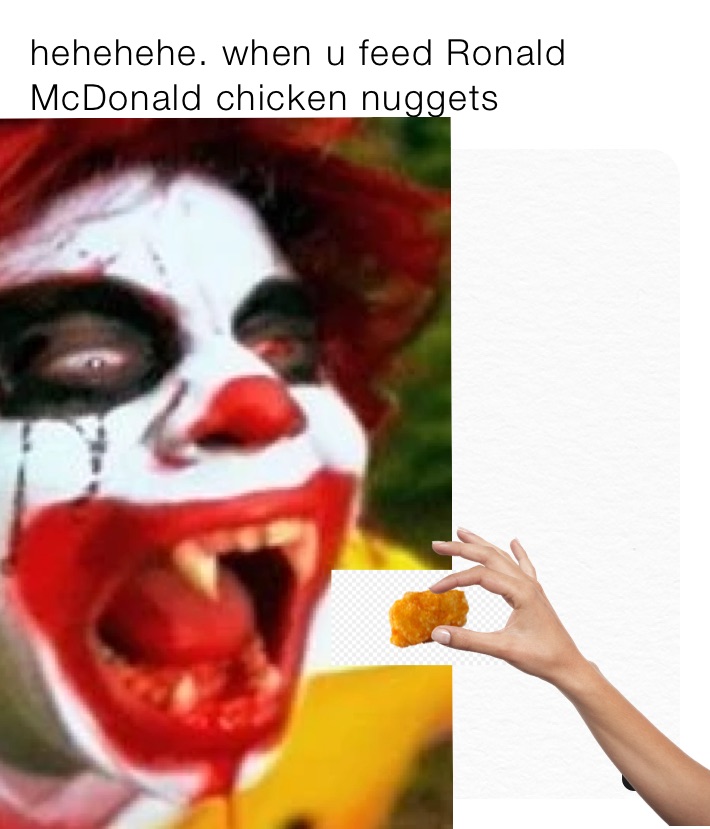 hehehehe. when u feed Ronald McDonald chicken nuggets 