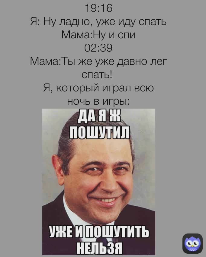 19:16
Я: Ну ладно, уже иду спать
Мама:Ну и спи
02:39
Мама:Ты же уже давно лег спать! 
Я, который играл всю ночь в игры:
