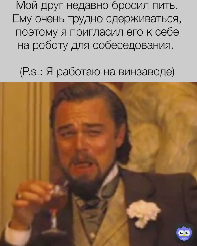 Мой друг недавно бросил пить. Ему очень трудно сдерживаться, поэтому я пригласил его к себе на роботу для собеседования. 

(P.s.: Я работаю на винзаводе)



