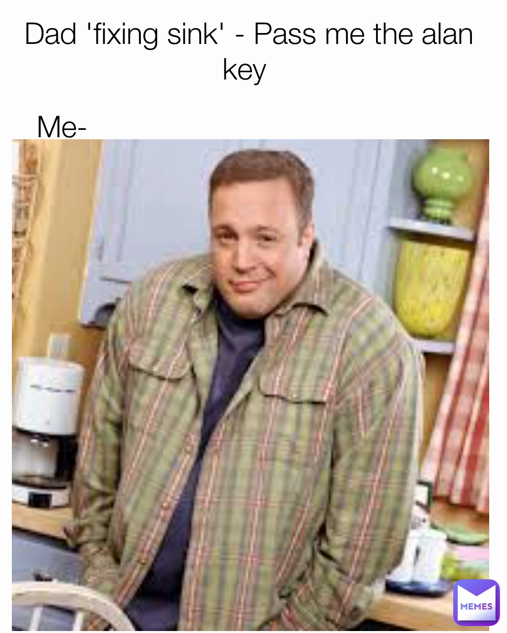 Me- Dad 'fixing sink' - Pass me the alan key 