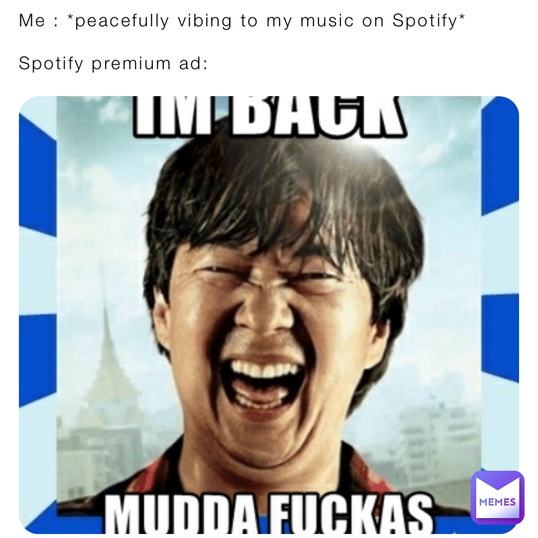 Me : *peacefully vibing to my music on Spotify*

Spotify premium ad: