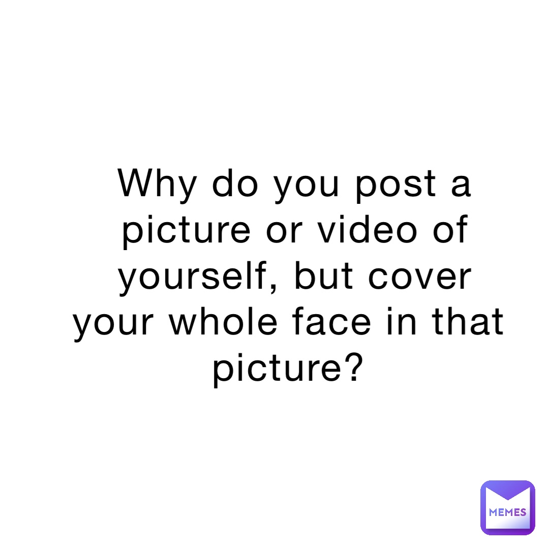 Why do you post a picture or video of yourself, but cover your whole face in that picture?