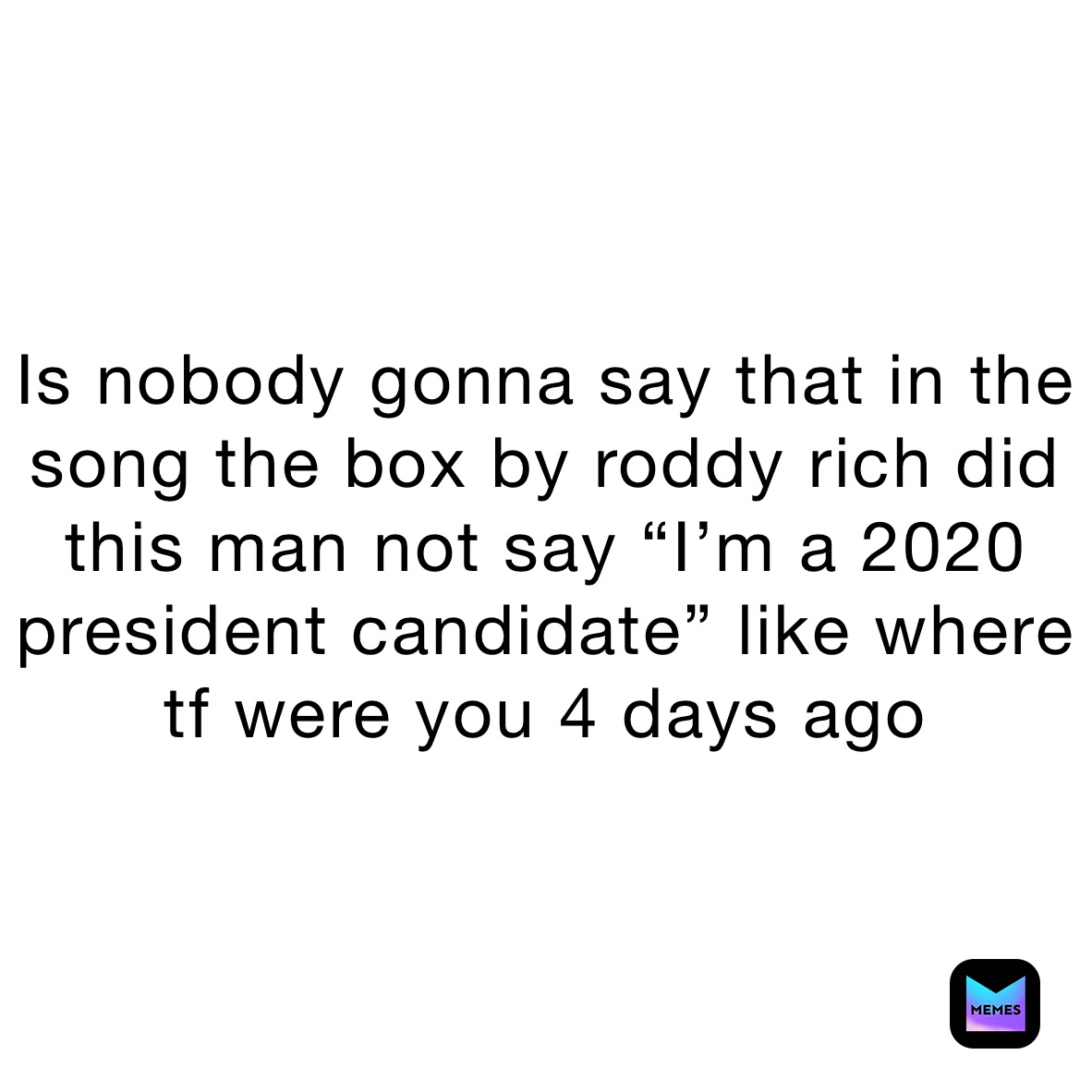 Is nobody gonna say that in the song the box by roddy rich did this man not say “I’m a 2020 president candidate” like where tf were you 4 days ago