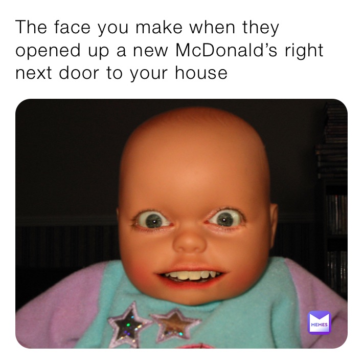 The face you make when they opened up a new McDonald’s right next door to your house 