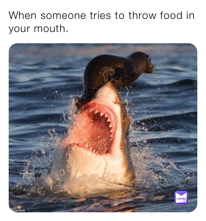 When someone tries to throw food in your mouth.