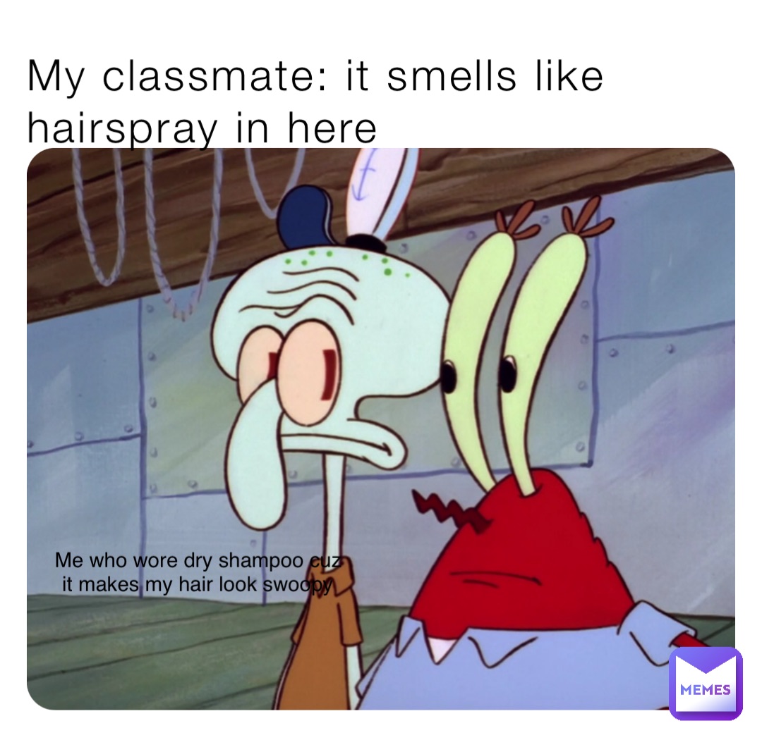 My classmate: it smells like hairspray in here Me who wore dry shampoo cuz it makes my hair look swoopy