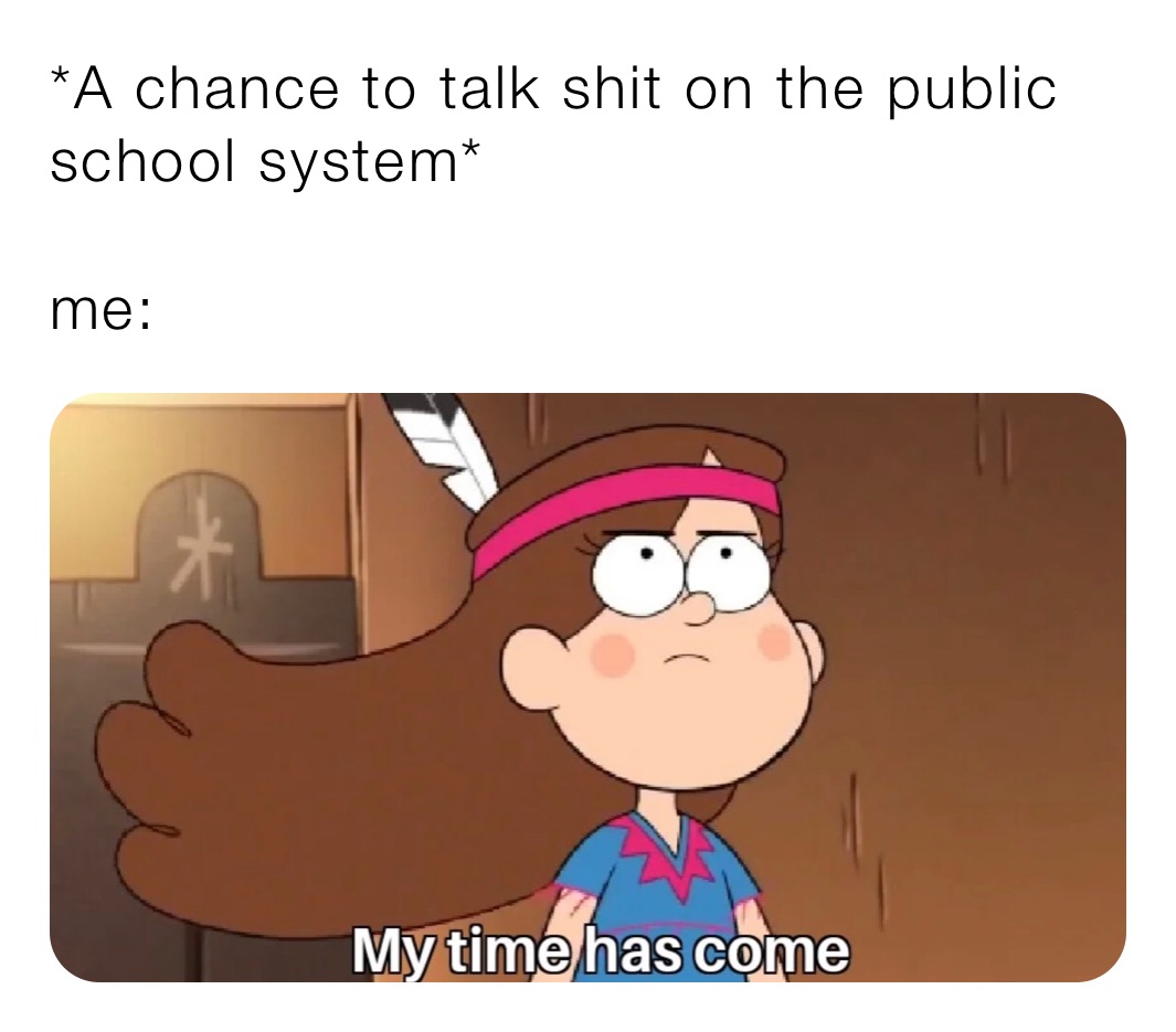*A chance to talk shit on the public school system*

me:
