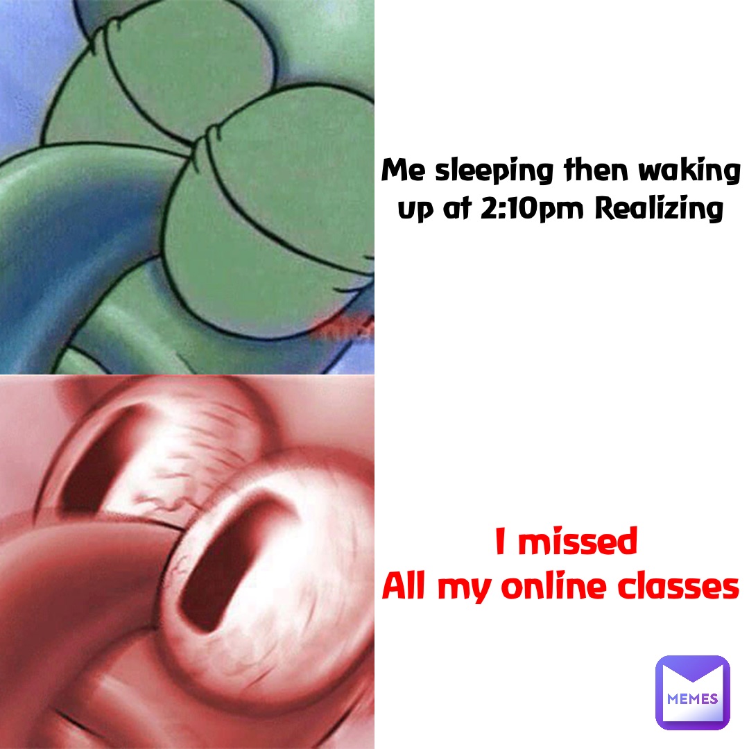 I missed 
All my online classes Me sleeping then waking up at 2:10pm Realizing