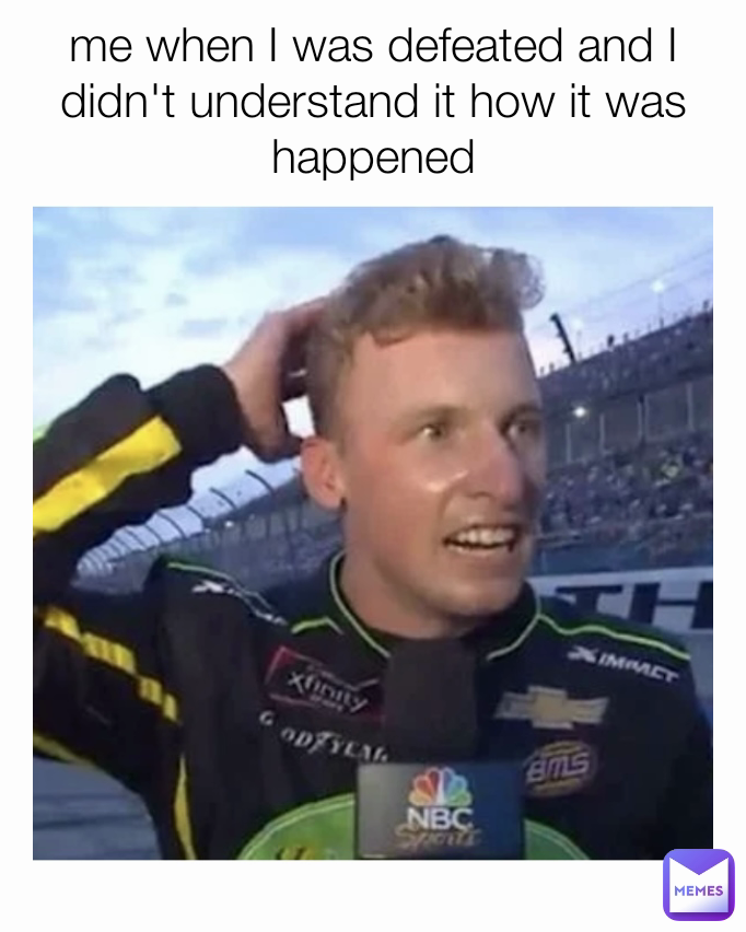 me when I was defeated and I didn't understand it how it was happened
