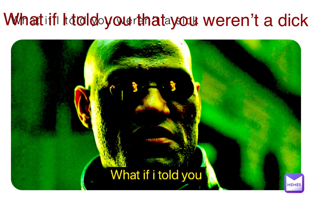 What if I told you weren’t a sick What if I told you that you weren’t a dick