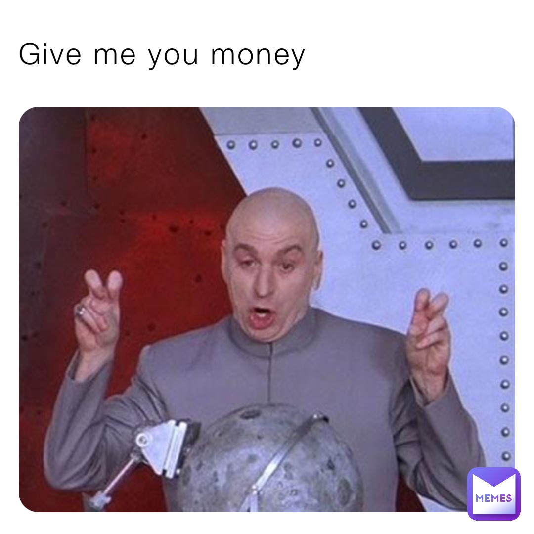 Give me you money
