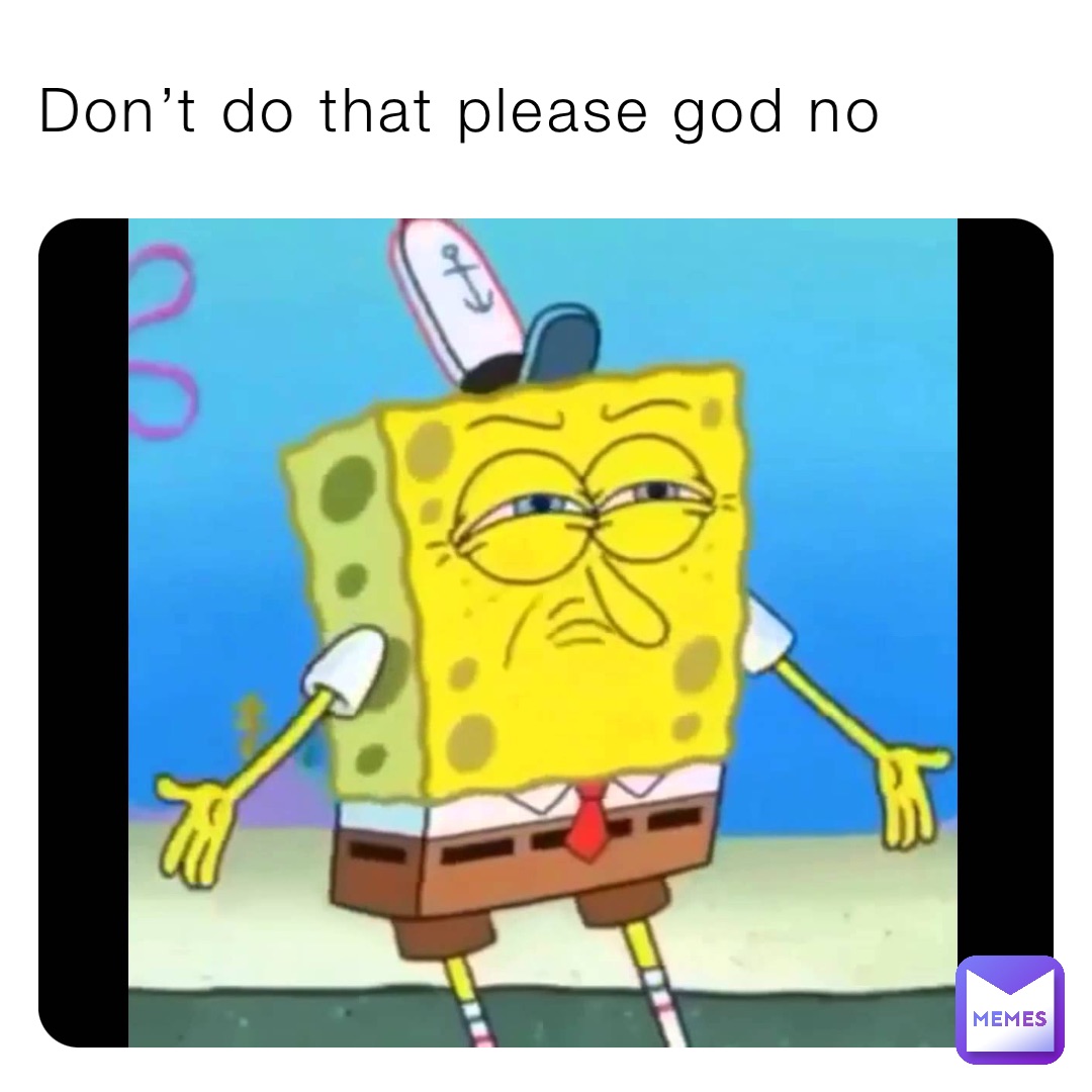 Don’t do that please god no
