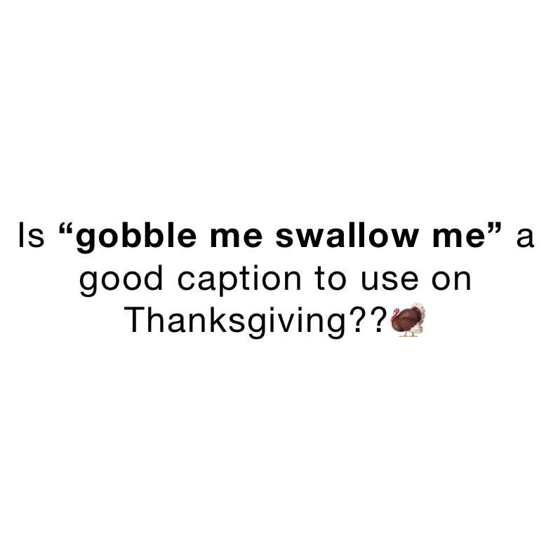 Is “gobble me swallow me” a good caption to use on Thanksgiving??🦃