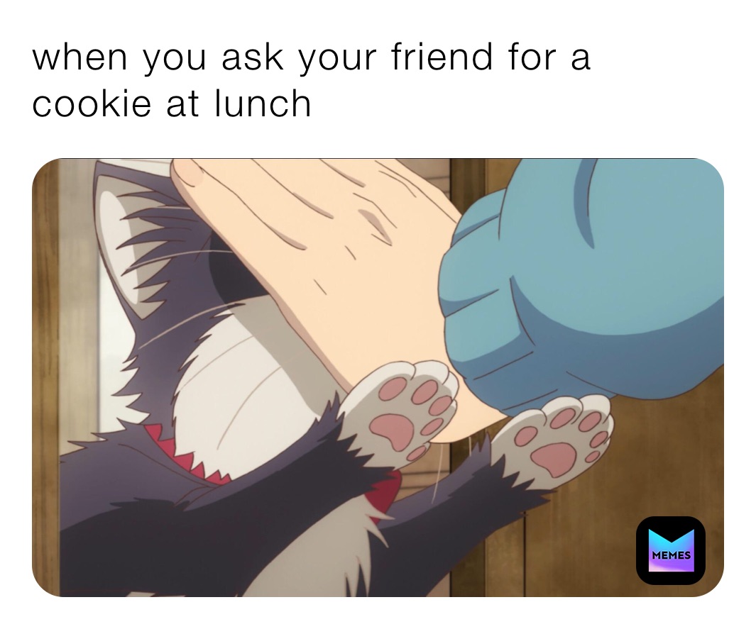 when you ask your friend for a cookie at lunch