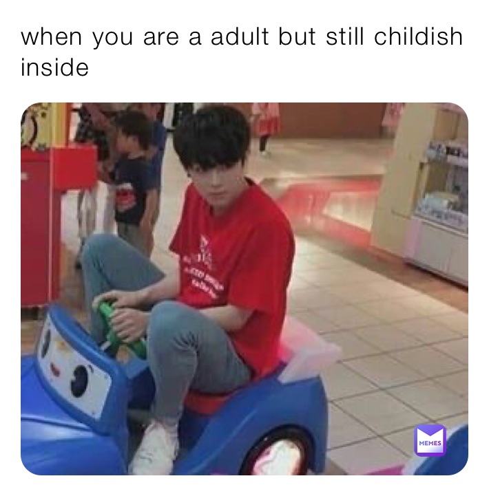 when you are a adult but still childish inside 