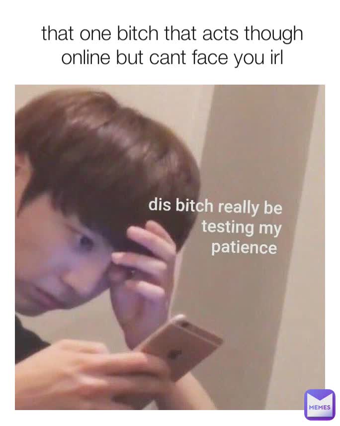 that one bitch that acts though online but cant face you irl