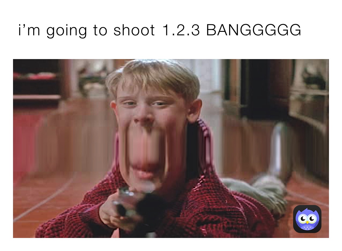  i’m going to shoot￼ 1.2.3 BANGGGGG