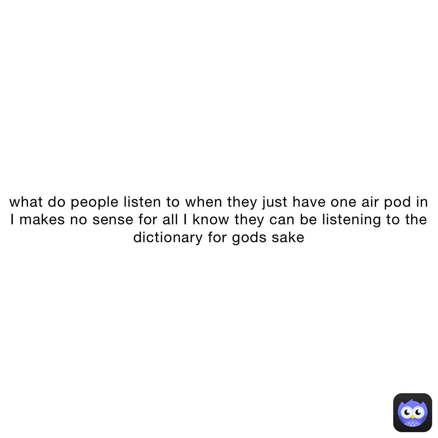 what do people listen to when they just have one air pod in
I makes no sense for all I know they can be listening to the dictionary for gods sake