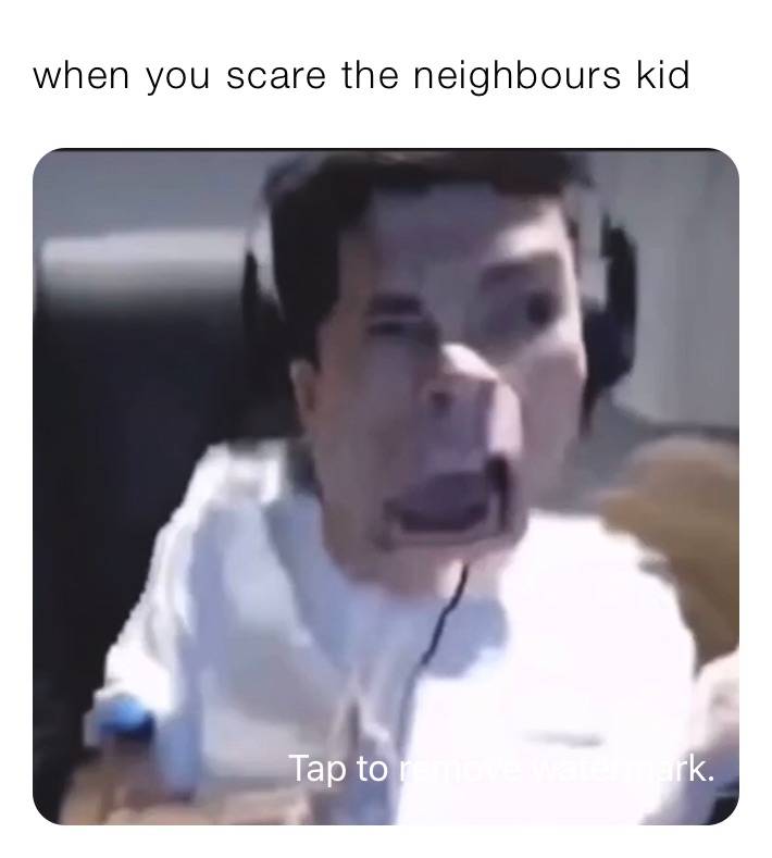when you scare the neighbours kid