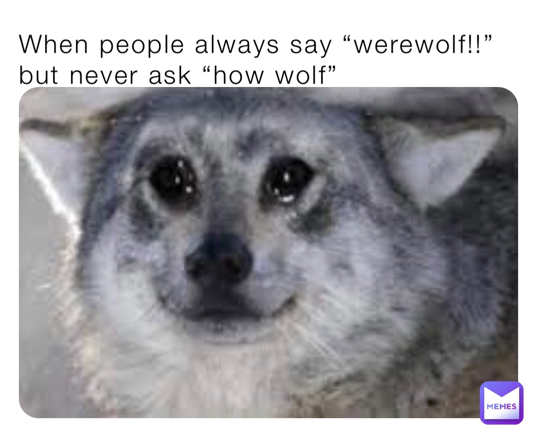When people always say “werewolf!!” but never ask “how wolf”