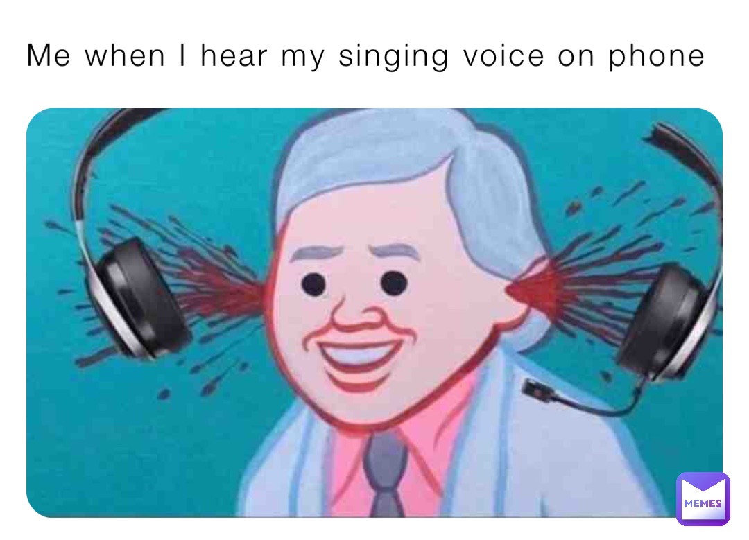 Me when I hear my singing voice on phone