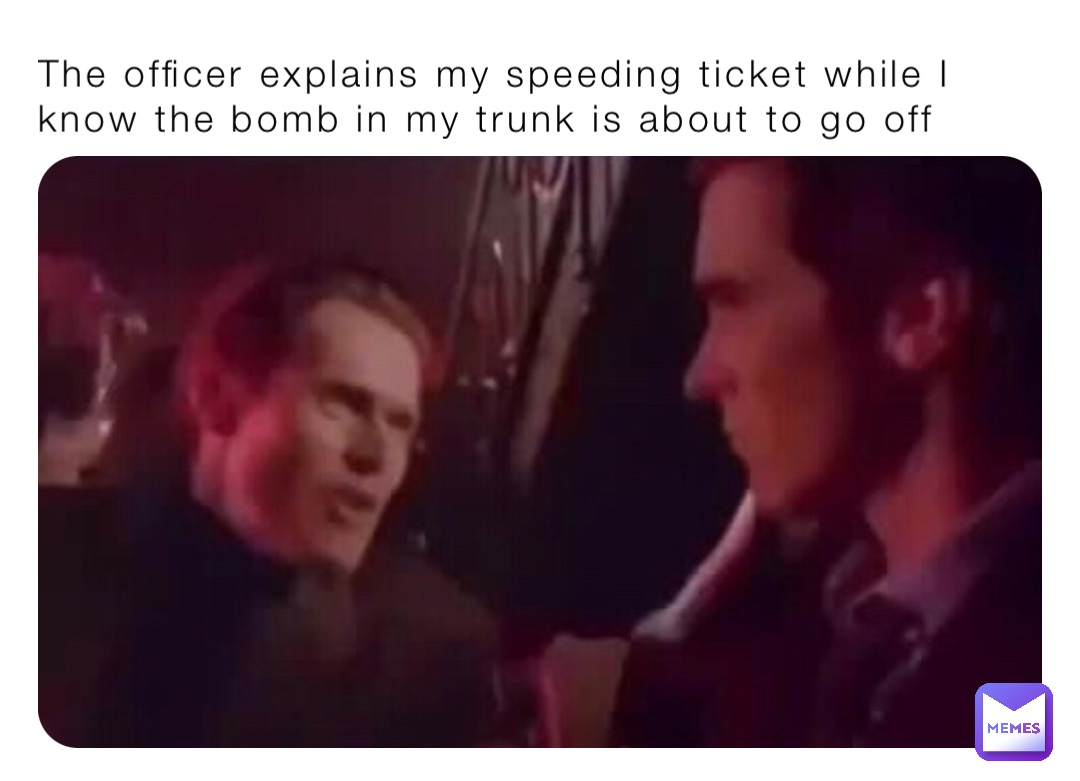 The officer explains my speeding ticket while I know the bomb in my trunk is about to go off