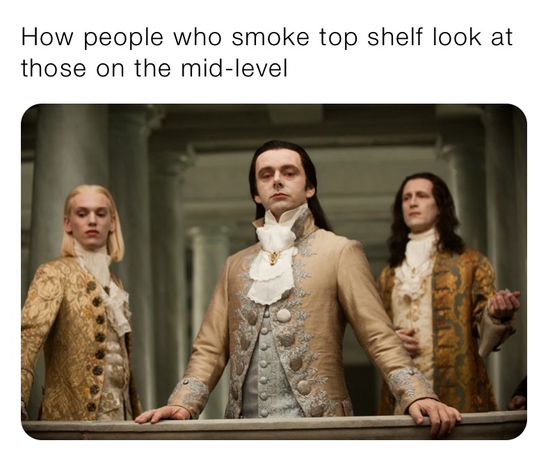 How people who smoke top shelf look at those on the mid-level