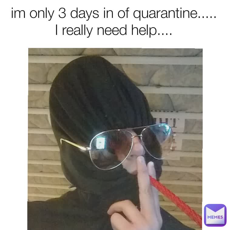 im only 3 days in of quarantine..... I really need help....