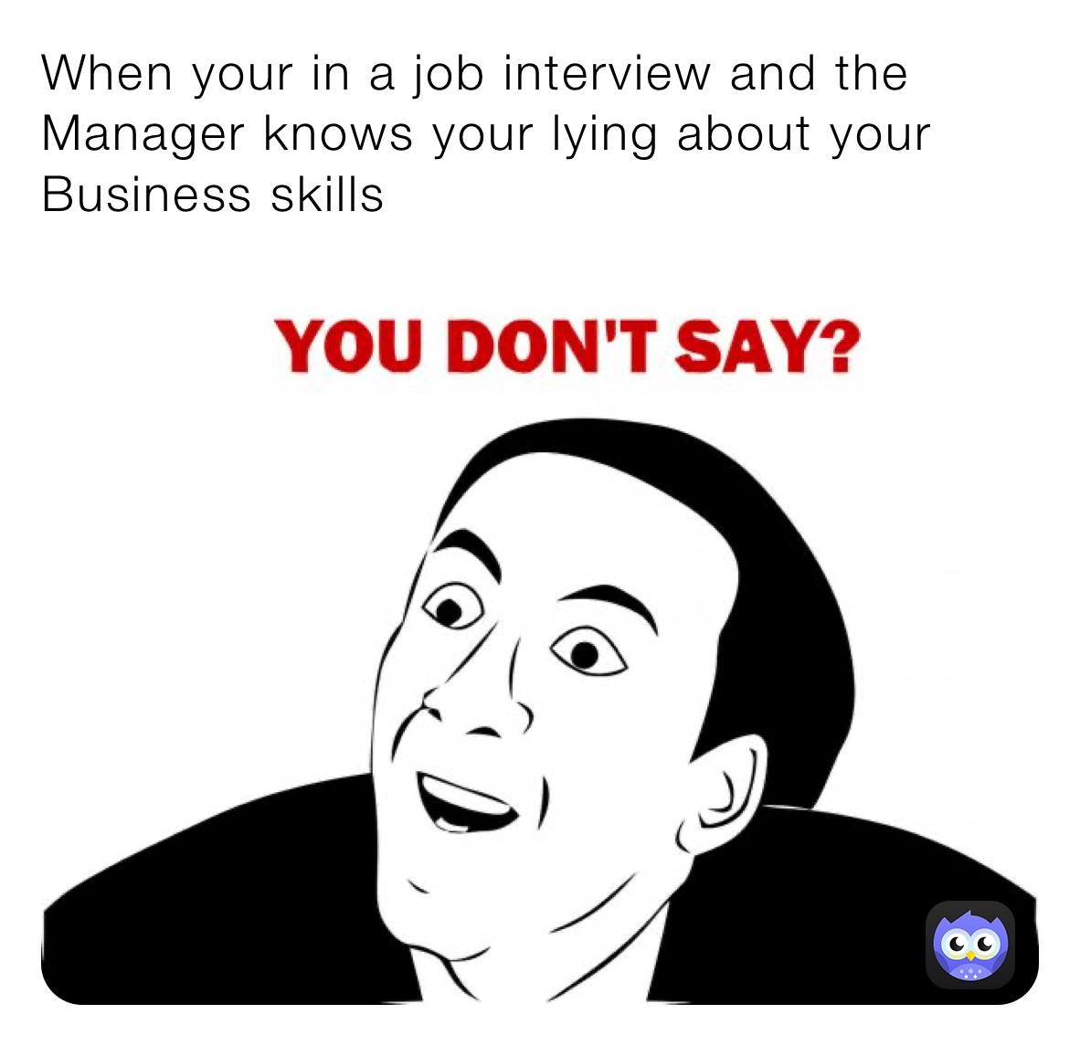 When your in a job interview and the Manager knows your lying about your Business skills