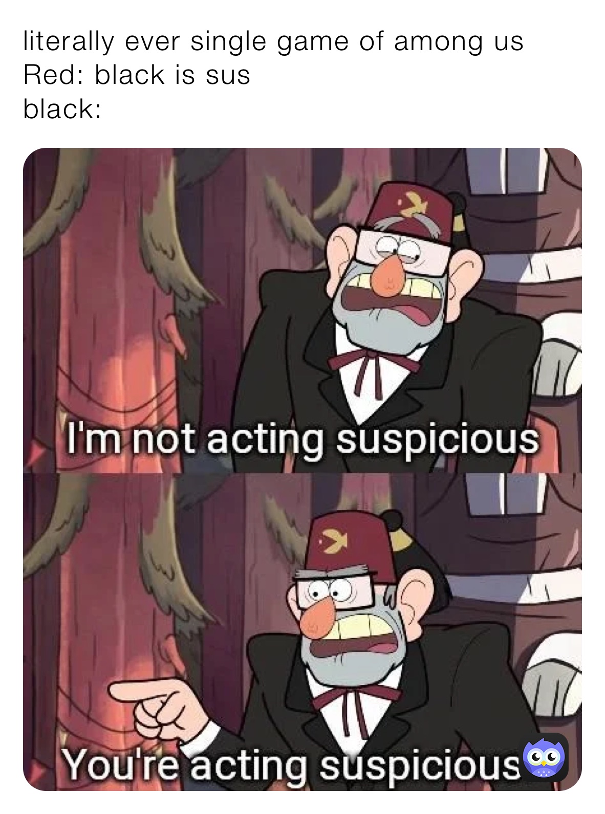 literally ever single game of among us 
Red: black is sus 
black: