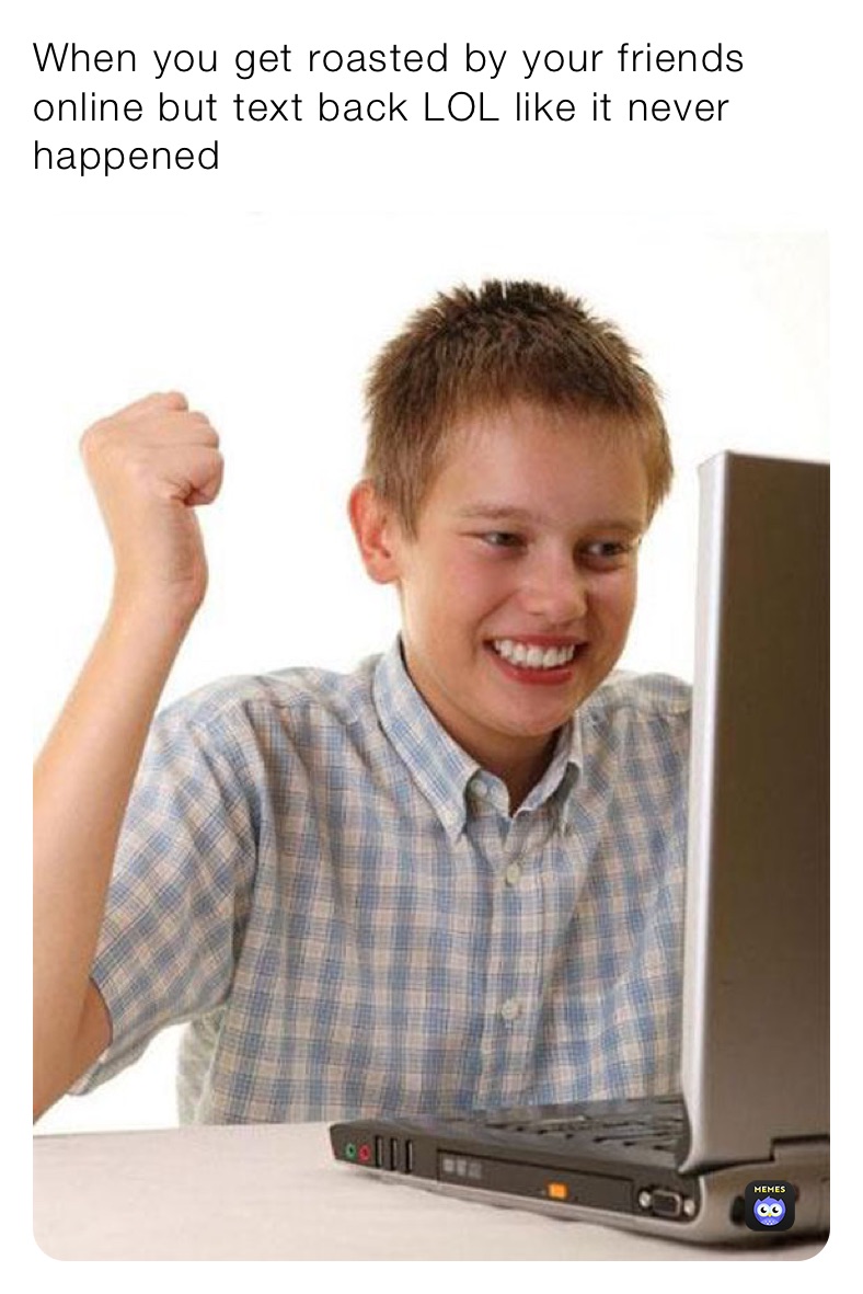 When you get roasted by your friends online but text back LOL like it never happened