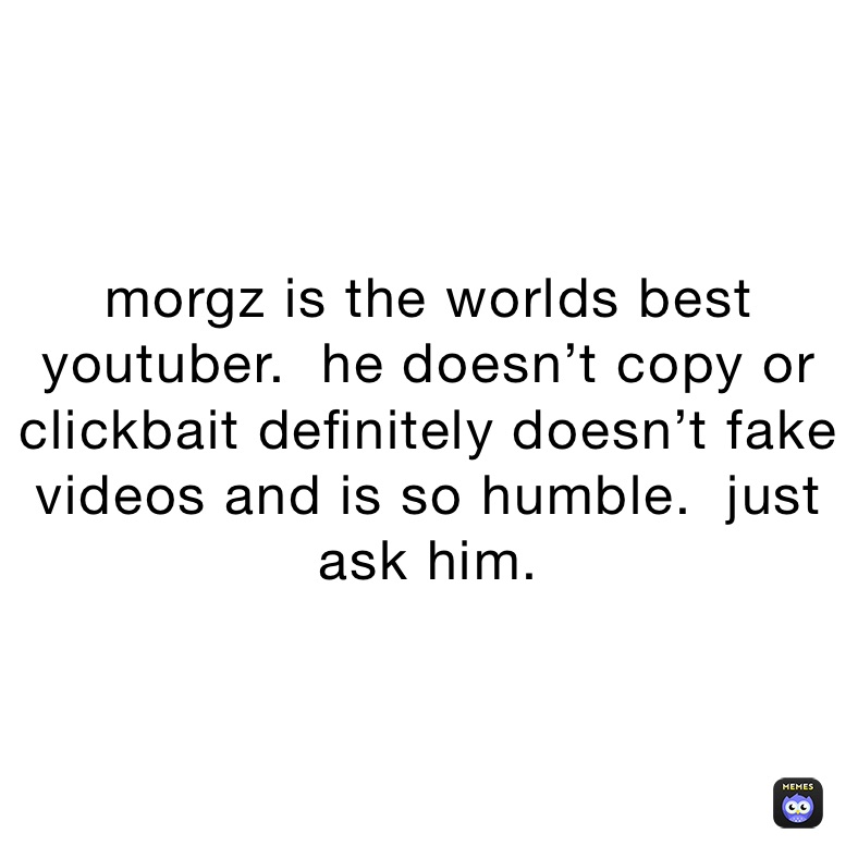 morgz is the worlds best youtuber.  he doesn’t copy or clickbait definitely doesn’t fake videos and is so humble.  just ask him.