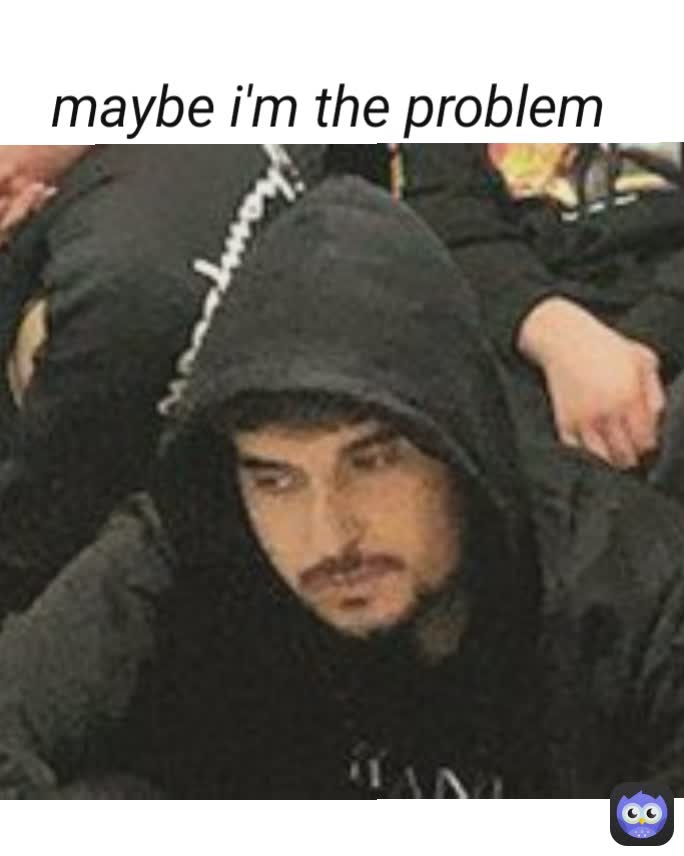 maybe i'm the problem