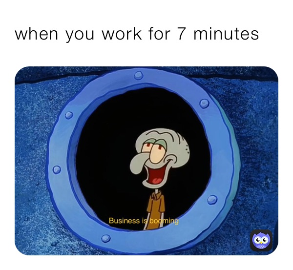 when you work for 7 minutes 