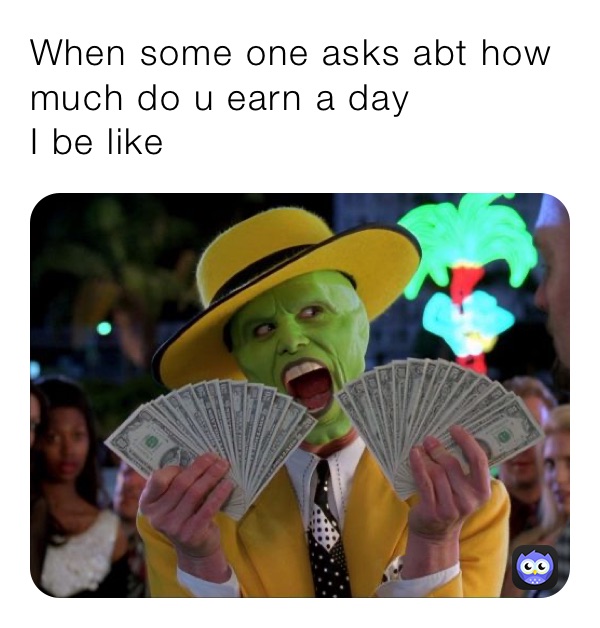 When some one asks abt how much do u earn a day
I be like
