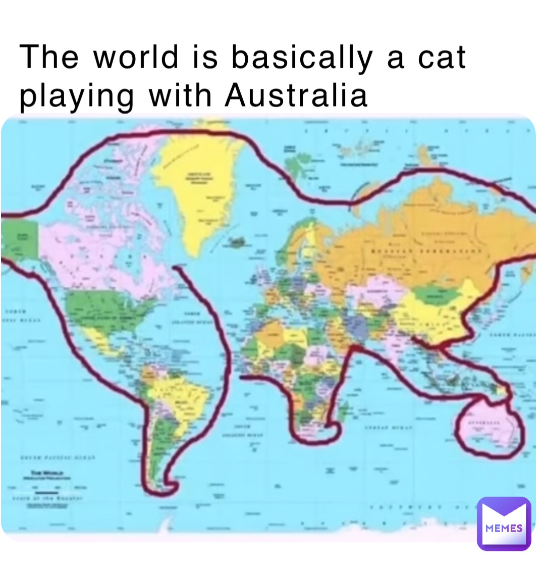 The world is basically a cat playing with Australia